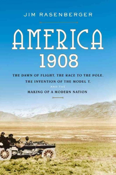 America, 1908 : the dawn of flight, the race to the Pole, the invention of the Model T, and the making of a modern nation / Jim Rasenberger.