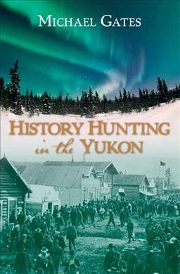 History hunting in the Yukon / Michael Gates.