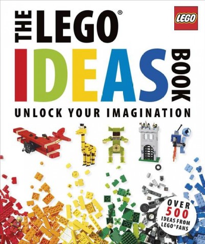 The LEGO ideas book : unlock your imagination / author, Daniel Lipkowitz ; fan builders, Sebastiaan Arts, Tim Goddard, Deborah Higdon, Barney Main, Duncan Titmarsh, Andrew Walker.