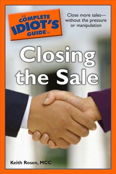 The complete idiot's guide to closing the sale [electronic resource] / Keith Rosen.