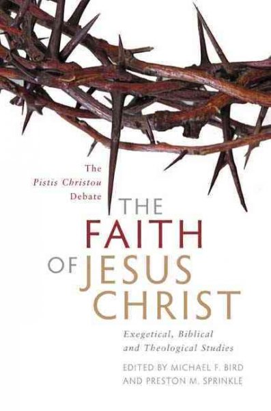 The faith of Jesus Christ : exegetical, biblical, and theological studies / edited by Michael F. Bird, Preston M. Sprinkle.