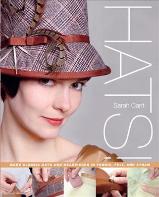 Hats! : make classic hats and headpieces in fabric, felt, and straw / Sarah Cant.