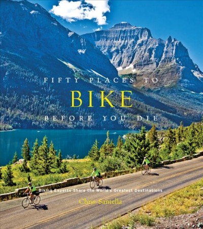 Fifty places to bike before you die : biking experts share the world's greatest destinations / Chris Santella ; foreword by Joe "Metal Cowboy" Kurmaskie.