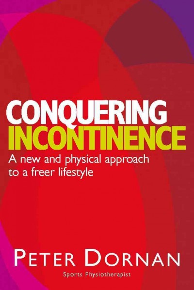 Conquering incontinence [electronic resource] : a new and physical approach to a freer lifestyle / Peter Dornan.