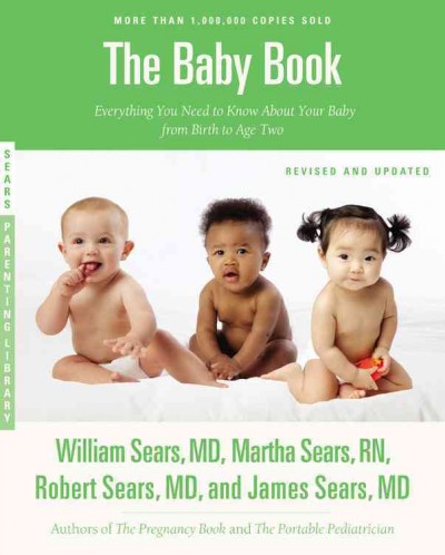 The baby book : everything you need to know about your baby from birth to age two / William Sears, MD, Martha Sears, RN, Robert Sears, MD, and James Sears, MD.