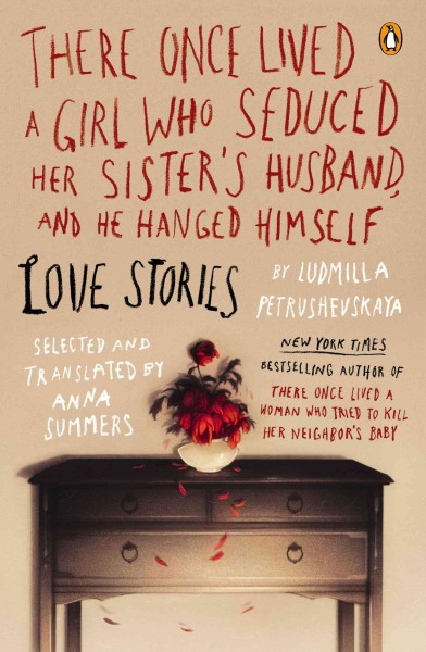 There once lived a girl who seduced her sister's husband, and he hanged himself : love stories / Ludmilla Petrushevskaya ; selected and translated with an introduction by Anna Summers.