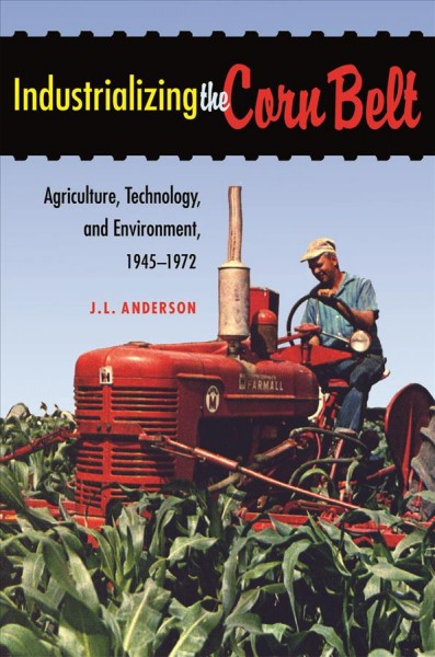 Industrializing the corn belt : agriculture, technology, and environment, 1945-1972 / J.L. Anderson.
