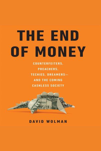 The end of money [electronic resource] : counterfeiters, preachers, techies, dreamers-- and the coming cashless society / David Wolman.