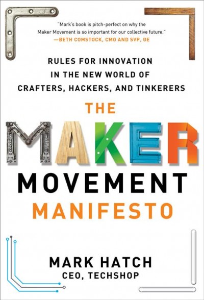 The maker movement manifesto : rules for innovation in the new world of crafters, hackers, and tinkerers / Mark Hatch.