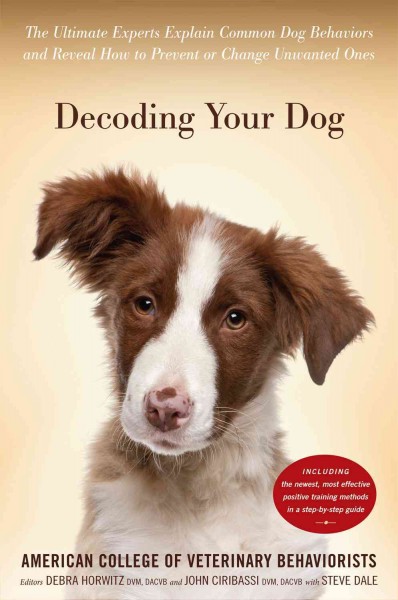 Decoding your dog : the ultimate experts explain common dog behaviors and reveal how to prevent or change unwanted ones / American College of Veterinary Behaviorists ; edited by Debra F. Horwitz, DVM, DACVB, and John Ciribassi, DVM, DACVB with Steve Dale.