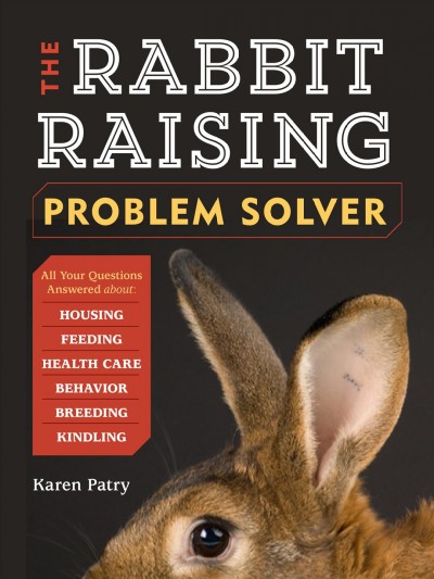 The rabbit-raising problem solver : your questions answered about housing, feeding, behavior, health care, breeding, and kindling / Karen Patry ; illustrations by Elara Tanguy.