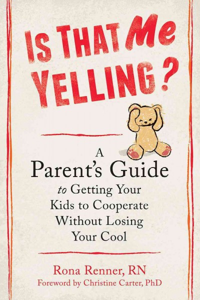 Is that me yelling? : a parent's guide to getting your kids to cooperate without losing your cool / Rona Renner ; foreword by Christine Carter.