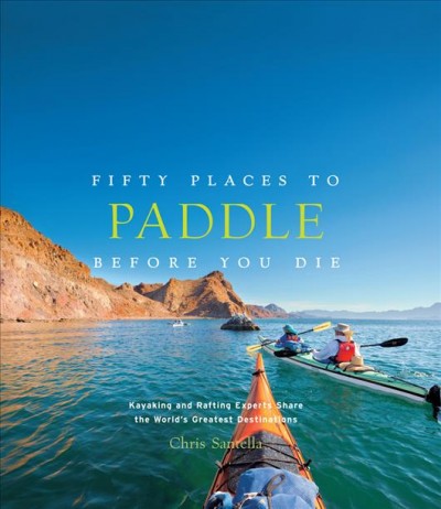 Fifty places to paddle before you die : kayaking and rafting experts share the world's greatest destinations / Chris Santella ; foreword by Zachary Collier.