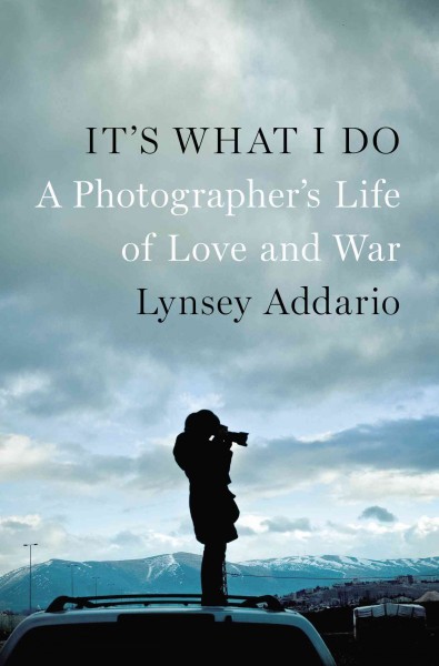 It's what I do : a photographer's life of love and war / Lynsey Addario.