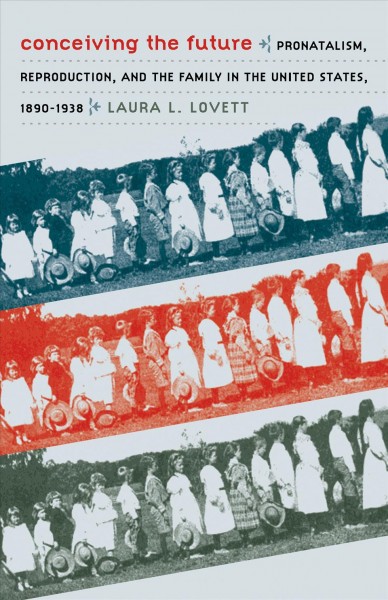 Conceiving the future [electronic resource] : pronatalism, reproduction, and the family in the United States, 1890-1938 / Laura L. Lovett.