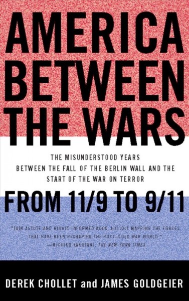 America between the wars [electronic resource] : from 11/9 to 9/11 : the misunderstood years between the fall of the Berlin Wall and the start of the War on Terror / Derek Chollet and James Goldgeier.
