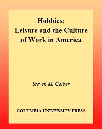 Hobbies [electronic resource] : leisure and the culture of work in America / Steven M. Gelber.