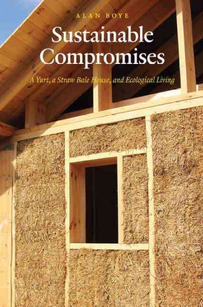 Sustainable compromises : a yurt, a straw bale house, and ecological living / Alan Boye.