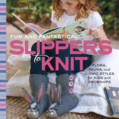 Fun and fantastical slippers to knit : flora, fauna and iconic styles for kids and grownups / Mary Scott Huff.