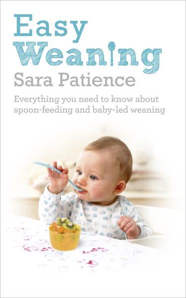 Easy weaning : everything you need to know about spoon-feeding and baby-led weaning / Sara Patience