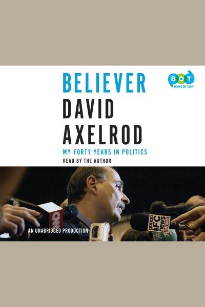 Believer : my forty years in politics / David Axelrod.