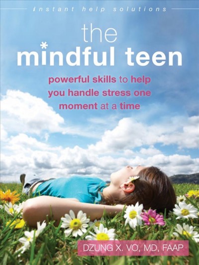 The mindful teen : powerful skills to help you handle stress one moment at a time / Dzung X. Vo, MD, FAAP.
