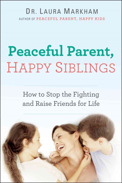 Peaceful parent, happy siblings : how to stop the fighting and raise friends for life / Dr. Laura Markham.