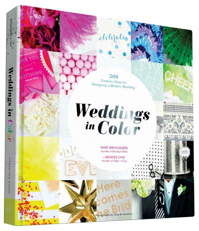 Weddings in color : 500 creative ideas for designing a modern wedding / Vané Broussard and Minhee Cho ; photographs by Jainé M. Kershner ; styling by Michelle Edgemont.