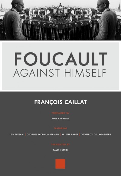 Foucault against himself / François Caillat ; foreword by Paul Rabinow ; featuring Leo Bersani, Georges Didi-Humberman, Arlette Farge, Geoffroy de Lagasnerie ; translated by David Homel.