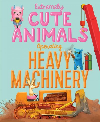 Extremely cute animals operating heavy machinery / written and illustrated by David Gordon.