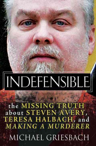 Indefensible : the missing truth about Steven Avery, Teresa Halbach, and making a murderer / Michael Griesbach.
