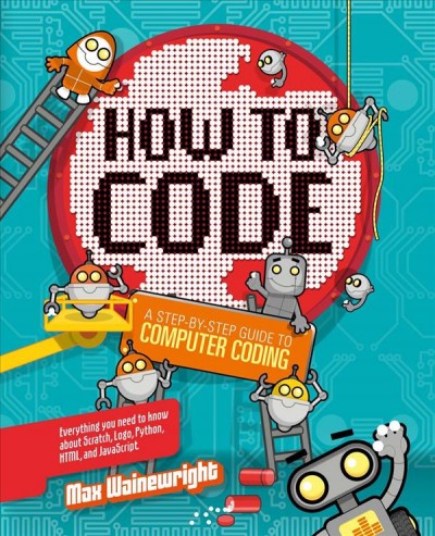 How to code : a step-by-step guide to computer coding / Max Wainewright.