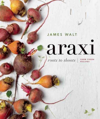 Araxi : roots to shoots : farm fresh recipes / James Walt with contributions from Aaron Heath & Jason Redmond ; text by Andrew Morrison ; photography by Alison Page and Issha Marie.