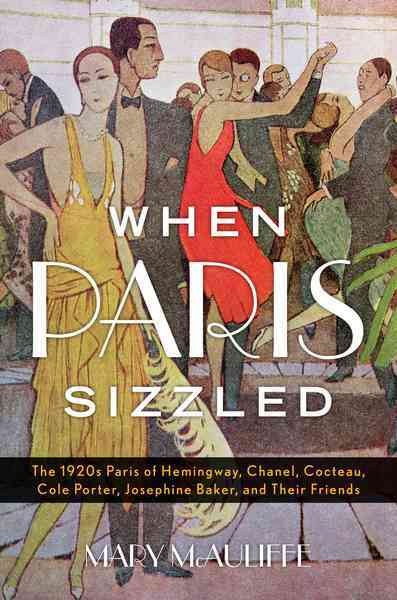 When Paris sizzled : the 1920s Paris of Hemingway, Chanel, Cocteau, Cole Porter, Josephine Baker, and their friends / Mary McAuliffe.