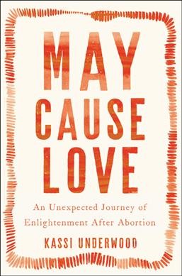 May cause love : an unexpected journey of enlightenment after abortion / Kassi Underwood.