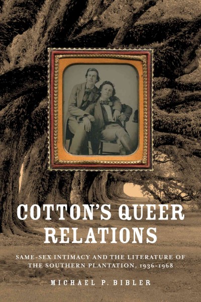 Cotton's queer relations : same-sex intimacy and the literature of the southern plantation, 1936-1968 / Michael P. Bibler.