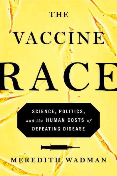 The vaccine race : science, politics, and the human costs of defeating disease / Meredith Wadman.