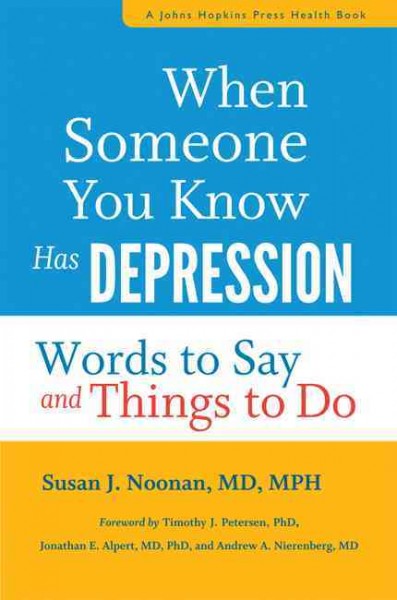 When someone you know has depression : words to say and things to do / Susan J. Noonan, MD, MPH ; foreword by Timothy J. Petersen, PhD, Jonathan E. Alpert, MD, PhD, and Andrew A. Nierenberg, MD.