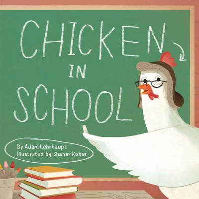 Chicken in school / Adam Lehrhaupt ; illustrated by Shahar Kober.