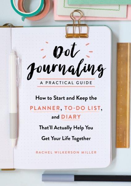 Dot journaling--a practical guide : how to start and keep the planner, to-do list, and diary that'll actually help you get your life together / Rachel Wilkerson Miller.