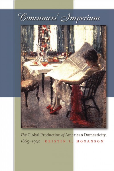 Consumers' imperium : the global production of American domesticity, 1865-1920 / Kristin L. Hoganson.