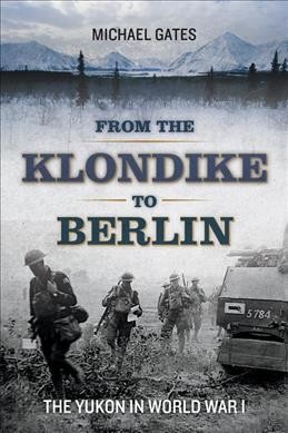 From the Klondike to Berlin : the Yukon in World War I / Michael Gates.