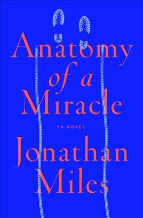 Anatomy of a miracle : the true* story of a paralyzed veteran, a Mississippi convenience store, a Vatican investigation, and the spectacular perils of grace : *a novel / Jonathan Miles.