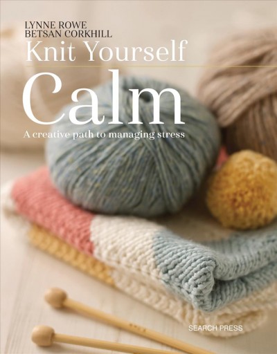 Knit yourself calm : a creative path to managing stress / Lynne Rowe, Betsan Corkhill.