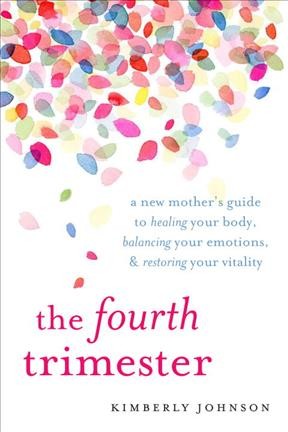 The fourth trimester : a postpartum guide to healing your body, balancing your emotions, and restoring your vitality / Kimberly Ann Johnson.
