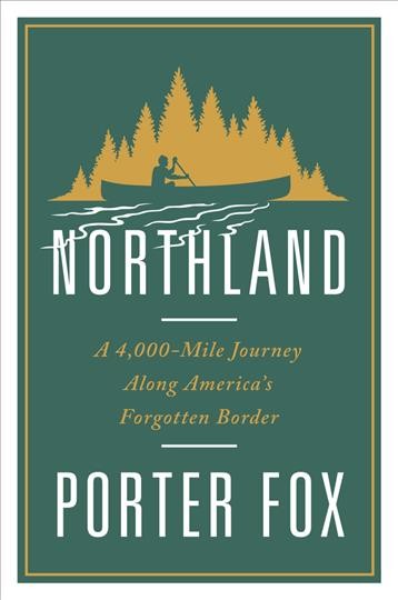 Northland : a 4,000-mile journey along America's forgotten border / Porter Fox.