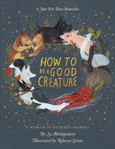 How to be a good creature : a memoir in thirteen animals / by Sy Montgomery ; illustrated by Rebecca Green.