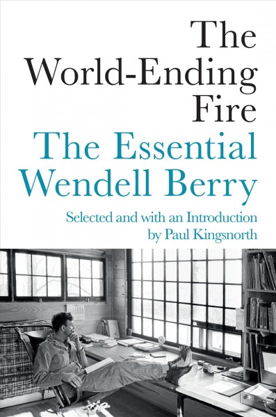 The world-ending fire : the essential Wendell Berry / selected and introduced by Paul Kingsnorth.