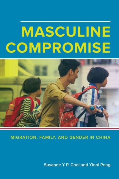 Masculine compromise : migration, family, and gender in China / Susanne Y.P. Choi and Yinni Peng.