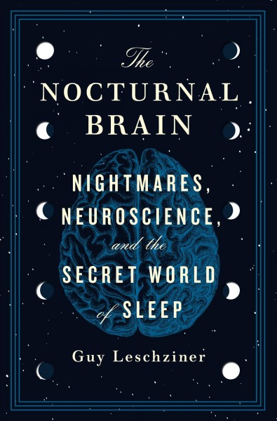 The nocturnal brain : nightmares, neuroscience, and the secret world of sleep / Guy Leschziner.
